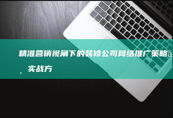 精准营销视角下的装修公司网络推广策略与实战方案