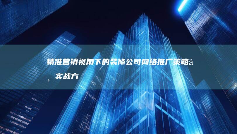 精准营销视角下的装修公司网络推广策略与实战方案